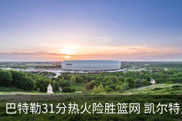 巴特勒31分热火险胜篮网 凯尔特人送猛龙4连败