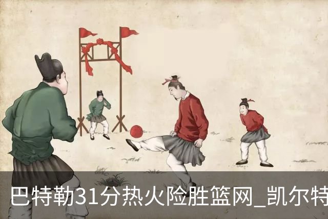 巴特勒31分热火险胜篮网 凯尔特人送猛龙4连败