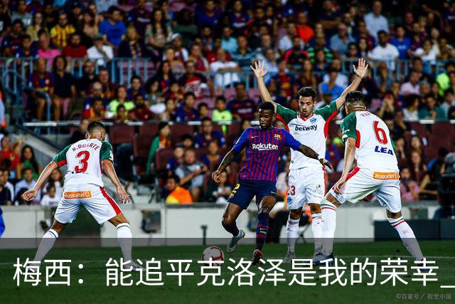 梅西：能追平克洛泽是我的荣幸 但这也只是一项统计数据